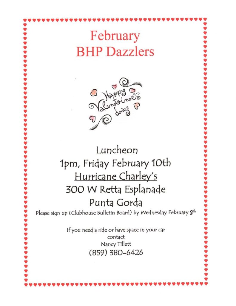 February BHP Dazzlers Luncheon lpm, Friday February loth Hurricane Charlev's 300 W Retta Esplanade Punta Gorda Please sign up (Clubhouse Bulletin Board) by Wedrtesday February # lfyou r]eed a ride or have space in your car contact Nancy Tillett (859) 380-6426