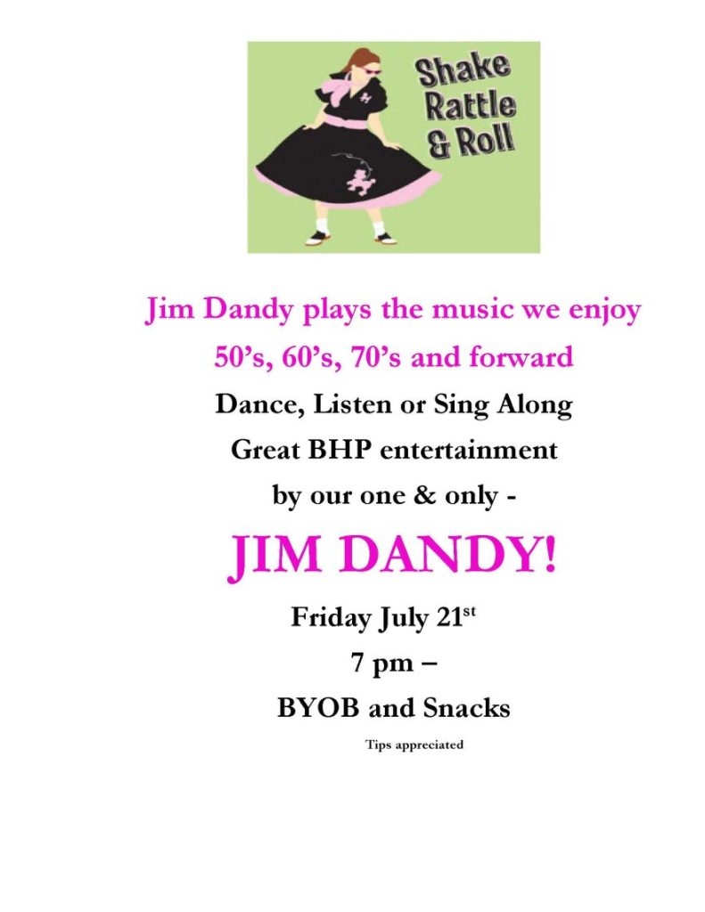 Jim Dandy plays the music we enjoy
50’s, 60’s, 70’s and forward
Dance, Listen or Sing Along
Great BHP entertainment
by our one & only -
JIM DANDY!
Friday July 21st
7 pm –
BYOB and Snacks
Tips appreciated