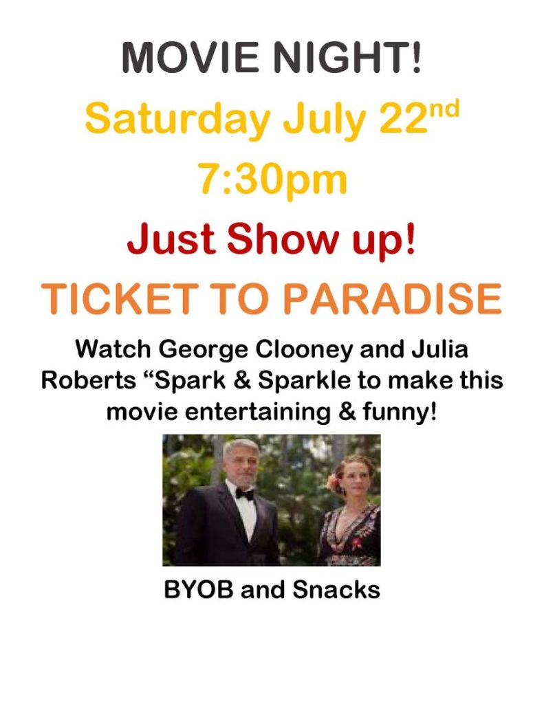 MOVIE NIGHT! Saturday July 22nd 7:30pm Just Show up! TICKET TO PARADISE Watch George Clooney and Julia Roberts “Spark & Sparkle to make this movie entertaining & funny! BYOB and Snacks