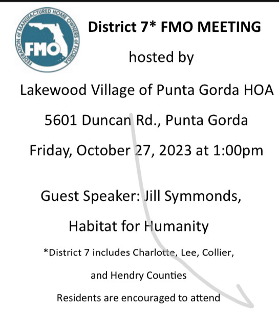 District 7* FMO MEETING hosted by Lakewood Village of Punta Gorda HOA 5601 Duncan Rd., Punta Gorda Friday, October 27, 2023 at 1:00pm Guest Speaker: Jill Symmonds, Habitat for Humanity "'Dist rict 7 includes Charlotte, Lee, Collier, and Hendry Counties Residents are encouraged to attend